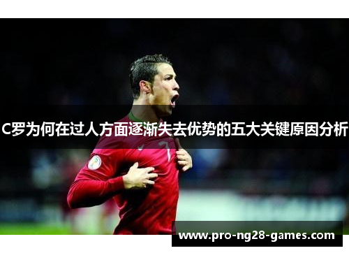 C罗为何在过人方面逐渐失去优势的五大关键原因分析