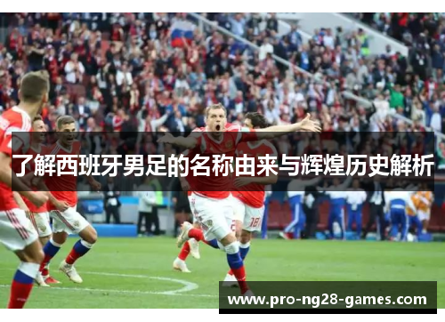 了解西班牙男足的名称由来与辉煌历史解析