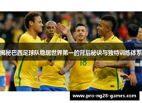 揭秘巴西足球队稳居世界第一的背后秘诀与独特训练体系 揭秘巴西足球队稳居世界第一的背后秘诀与独特训练体系
