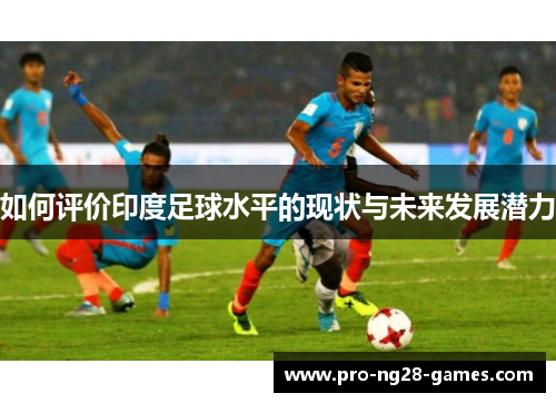 如何评价印度足球水平的现状与未来发展潜力