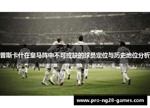 普斯卡什在皇马阵中不可或缺的球员定位与历史地位分析 普斯卡什在皇马阵中不可或缺的球员定位与历史地位分析