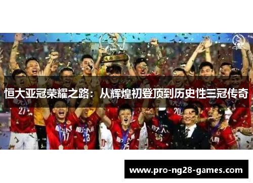 恒大亚冠荣耀之路：从辉煌初登顶到历史性三冠传奇
