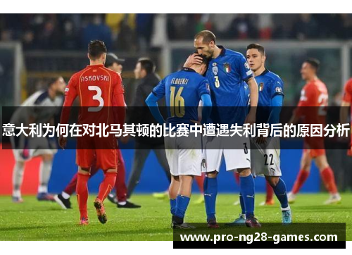 意大利为何在对北马其顿的比赛中遭遇失利背后的原因分析