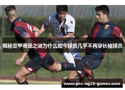 揭秘意甲赛场之谜为什么如今球员几乎不再穿长袖球衣