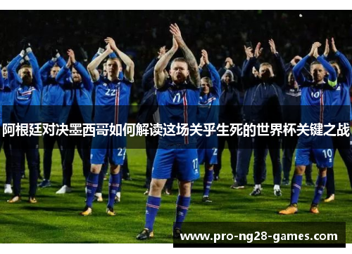 阿根廷对决墨西哥如何解读这场关乎生死的世界杯关键之战