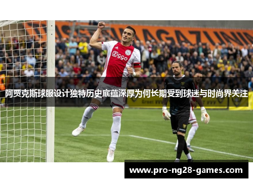 阿贾克斯球服设计独特历史底蕴深厚为何长期受到球迷与时尚界关注