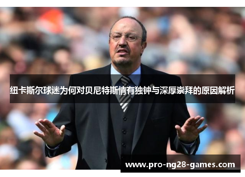 纽卡斯尔球迷为何对贝尼特斯情有独钟与深厚崇拜的原因解析