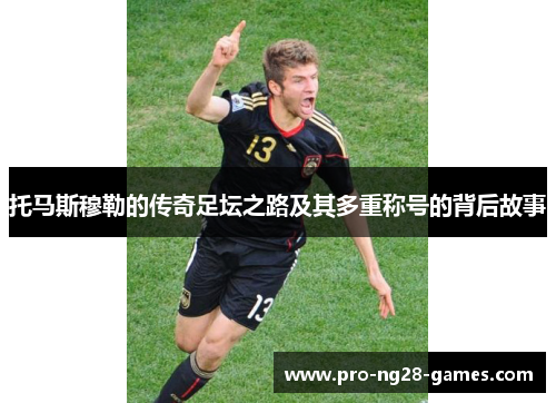 托马斯穆勒的传奇足坛之路及其多重称号的背后故事