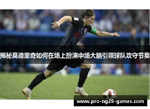 揭秘莫德里奇如何在场上扮演中场大脑引领球队攻守节奏