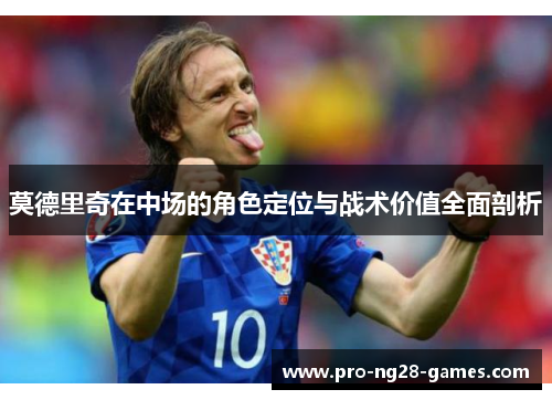 莫德里奇在中场的角色定位与战术价值全面剖析 莫德里奇在中场的角色定位与战术价值全面剖析