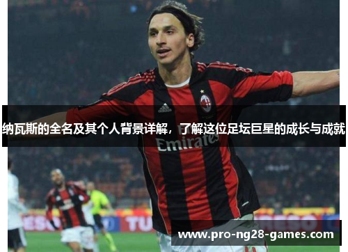 纳瓦斯的全名及其个人背景详解,了解这位足坛巨星的成长与成就 纳瓦斯的全名及其个人背景详解,了解这位足坛巨星的成长与成就