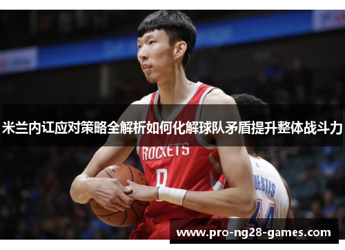 米兰内讧应对策略全解析如何化解球队矛盾提升整体战斗力