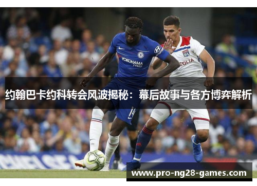 约翰巴卡约科转会风波揭秘：幕后故事与各方博弈解析