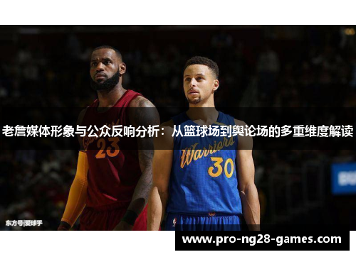 老詹媒体形象与公众反响分析：从篮球场到舆论场的多重维度解读