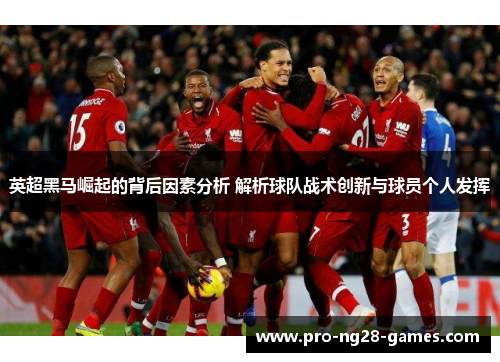 英超黑马崛起的背后因素分析 解析球队战术创新与球员个人发挥 英超黑马崛起的背后因素分析 解析球队战术创新与球员个人发挥