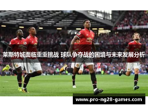 莱斯特城面临重重挑战 球队争夺战的困境与未来发展分析 莱斯特城面临重重挑战 球队争夺战的困境与未来发展分析