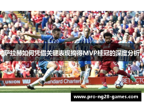 萨拉赫如何凭借关键表现摘得MVP桂冠的深度分析