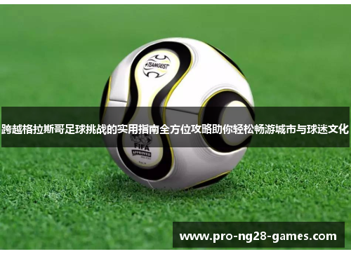 跨越格拉斯哥足球挑战的实用指南全方位攻略助你轻松畅游城市与球迷文化