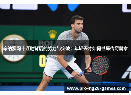 辛纳澳网十连胜背后的努力与突破：年轻天才如何书写传奇篇章