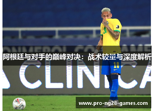 阿根廷与对手的巅峰对决：战术较量与深度解析