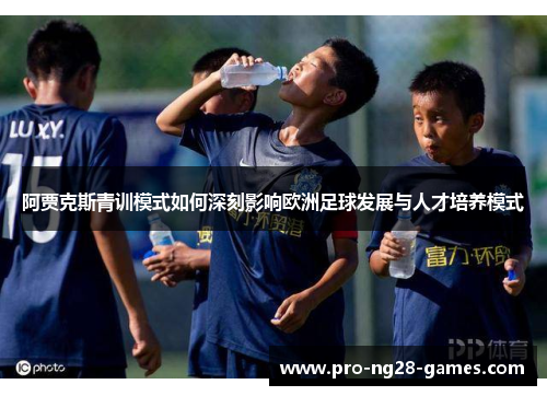 阿贾克斯青训模式如何深刻影响欧洲足球发展与人才培养模式