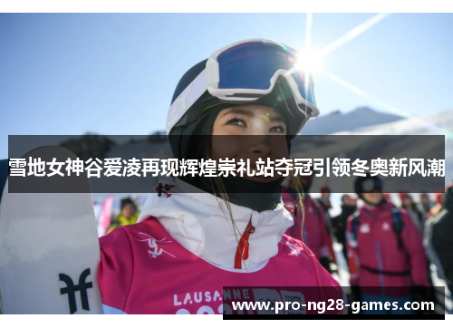 雪地女神谷爱凌再现辉煌崇礼站夺冠引领冬奥新风潮