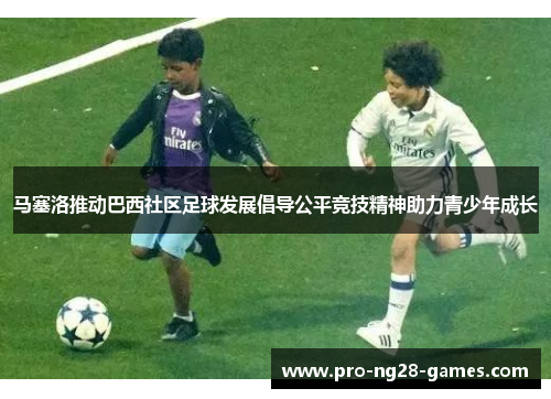 马塞洛推动巴西社区足球发展倡导公平竞技精神助力青少年成长 马塞洛推动巴西社区足球发展倡导公平竞技精神助力青少年成长