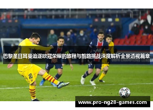 巴黎圣日耳曼追逐欧冠荣耀的旅程与前路挑战深度解析全景透视篇章