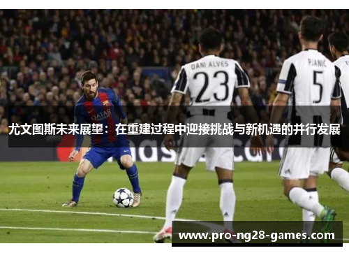 尤文图斯未来展望：在重建过程中迎接挑战与新机遇的并行发展