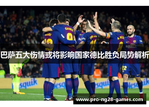 巴萨五大伤情或将影响国家德比胜负局势解析 巴萨五大伤情或将影响国家德比胜负局势解析