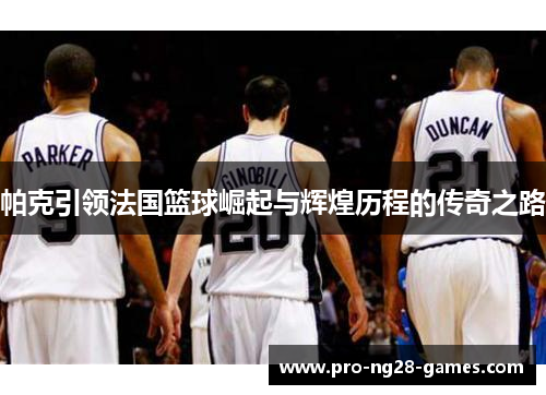 帕克引领法国篮球崛起与辉煌历程的传奇之路