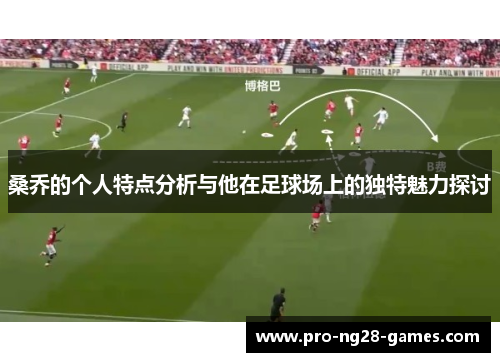 桑乔的个人特点分析与他在足球场上的独特魅力探讨