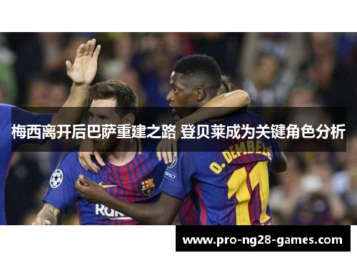 梅西离开后巴萨重建之路 登贝莱成为关键角色分析