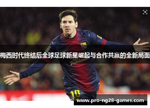 梅西时代终结后全球足球新星崛起与合作共赢的全新局面