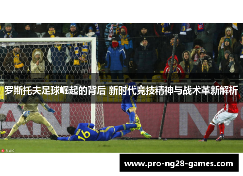 罗斯托夫足球崛起的背后 新时代竞技精神与战术革新解析