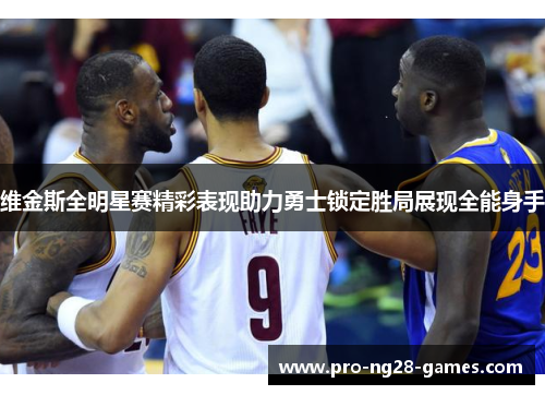 维金斯全明星赛精彩表现助力勇士锁定胜局展现全能身手