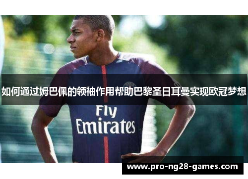 如何通过姆巴佩的领袖作用帮助巴黎圣日耳曼实现欧冠梦想