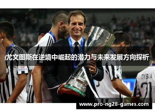 尤文图斯在逆境中崛起的潜力与未来发展方向探析