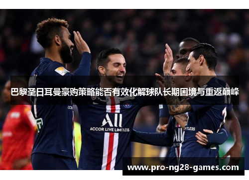 巴黎圣日耳曼豪购策略能否有效化解球队长期困境与重返巅峰