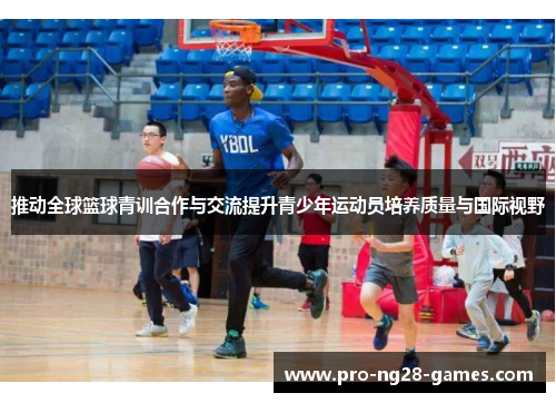推动全球篮球青训合作与交流提升青少年运动员培养质量与国际视野