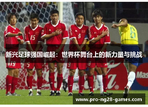 新兴足球强国崛起:世界杯舞台上的新力量与挑战 新兴足球强国崛起:世界杯舞台上的新力量与挑战