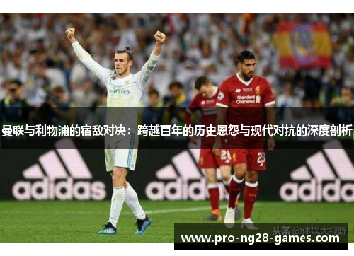 曼联与利物浦的宿敌对决:跨越百年的历史恩怨与现代对抗的深度剖析 曼联与利物浦的宿敌对决:跨越百年的历史恩怨与现代对抗的深度剖析