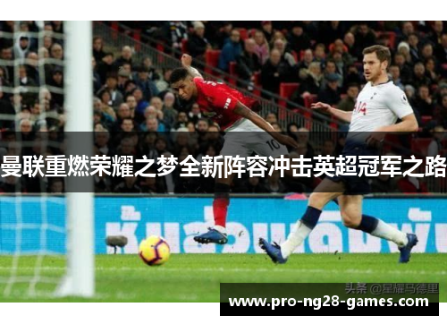 曼联重燃荣耀之梦全新阵容冲击英超冠军之路 曼联重燃荣耀之梦全新阵容冲击英超冠军之路