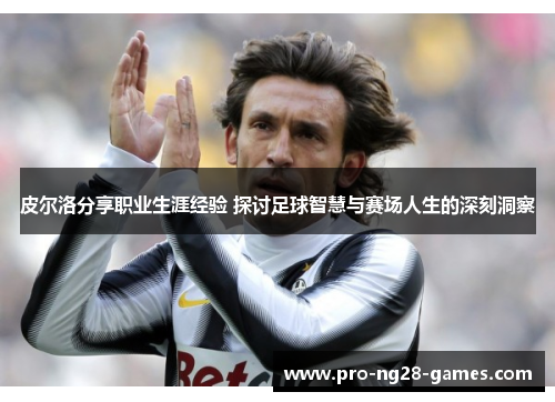 皮尔洛分享职业生涯经验 探讨足球智慧与赛场人生的深刻洞察 皮尔洛分享职业生涯经验 探讨足球智慧与赛场人生的深刻洞察
