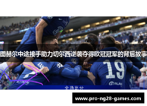 图赫尔中途接手助力切尔西逆袭夺得欧冠冠军的背后故事 图赫尔中途接手助力切尔西逆袭夺得欧冠冠军的背后故事