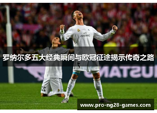 罗纳尔多五大经典瞬间与欧冠征途揭示传奇之路 罗纳尔多五大经典瞬间与欧冠征途揭示传奇之路