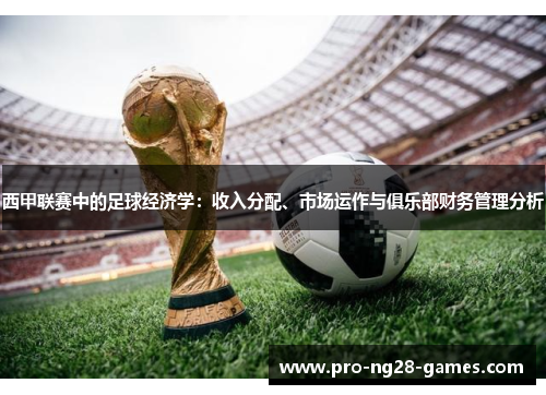 西甲联赛中的足球经济学:收入分配、市场运作与俱乐部财务管理分析 西甲联赛中的足球经济学:收入分配、市场运作与俱乐部财务管理分析