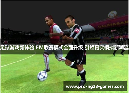 足球游戏新体验 FM联赛模式全面升级 引领真实模拟新潮流 足球游戏新体验 FM联赛模式全面升级 引领真实模拟新潮流