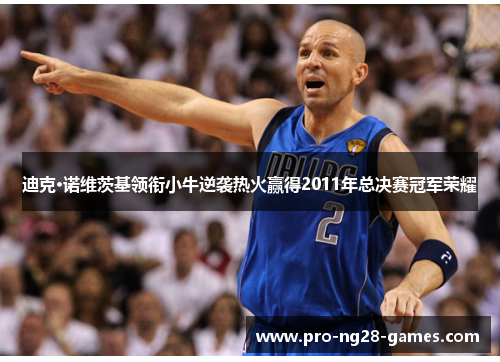 迪克·诺维茨基领衔小牛逆袭热火赢得2011年总决赛冠军荣耀 迪克·诺维茨基领衔小牛逆袭热火赢得2011年总决赛冠军荣耀