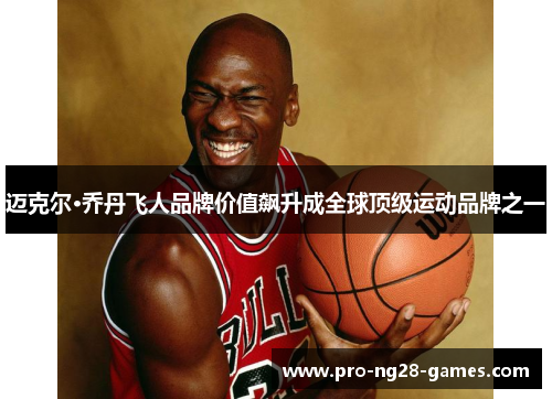 迈克尔·乔丹飞人品牌价值飙升成全球顶级运动品牌之一